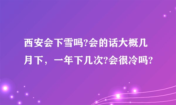 西安会下雪吗?会的话大概几月下，一年下几次?会很冷吗?