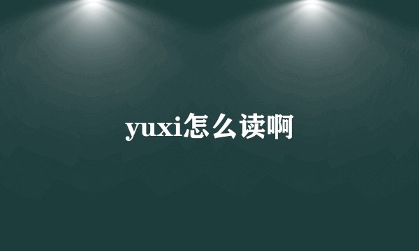 yuxi怎么读啊