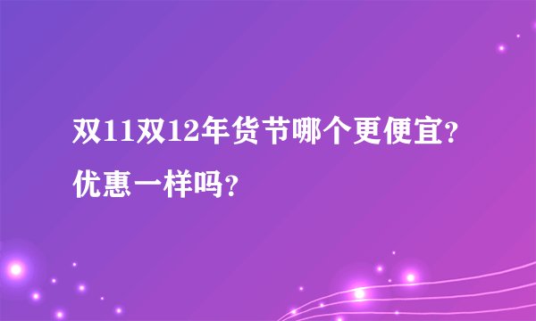 双11双12年货节哪个更便宜？优惠一样吗？