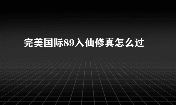 完美国际89入仙修真怎么过