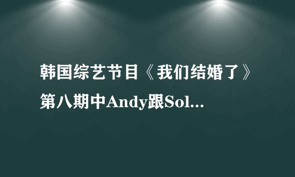 韩国综艺节目《我们结婚了》第八期中Andy跟Solbi 松雨合唱的那首歌曲叫什么？