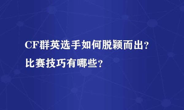 CF群英选手如何脱颖而出？比赛技巧有哪些？