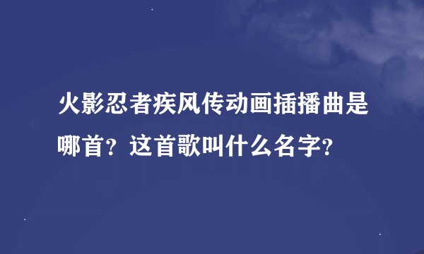 火影忍者疾风传动画插播曲是哪首？这首歌叫什么名字？