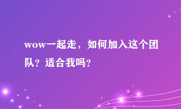 wow一起走，如何加入这个团队？适合我吗？