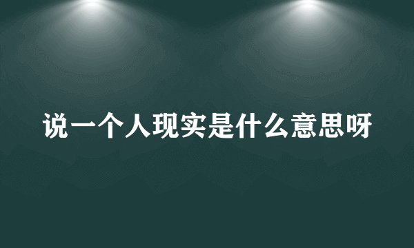 说一个人现实是什么意思呀