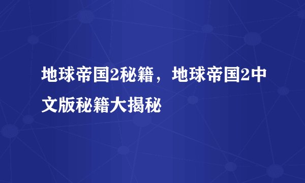 地球帝国2秘籍,地球帝国2中文版秘籍大揭秘