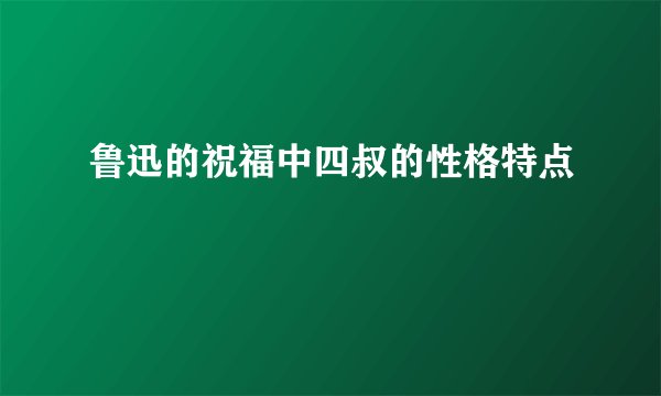 鲁迅的祝福中四叔的性格特点