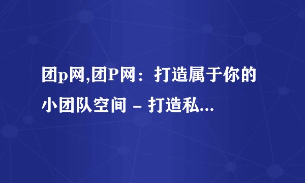 团p网,团P网：打造属于你的小团队空间 - 打造私人团队空间，团P网等你加入