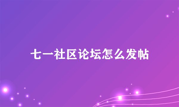 七一社区论坛怎么发帖
