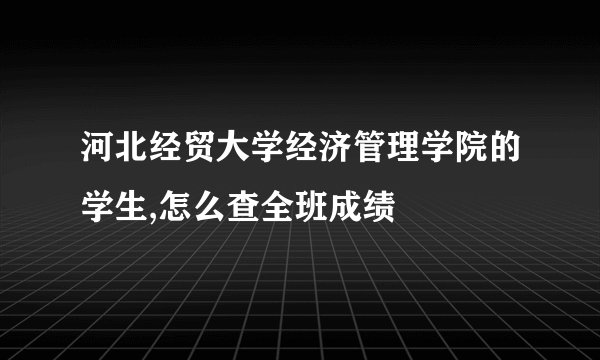 河北经贸大学经济管理学院的学生,怎么查全班成绩