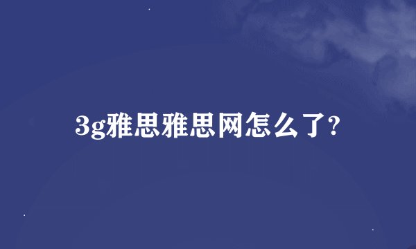 3g雅思雅思网怎么了?