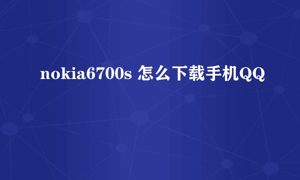 nokia6700s 怎么下载手机QQ