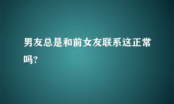 男友总是和前女友联系这正常吗?
