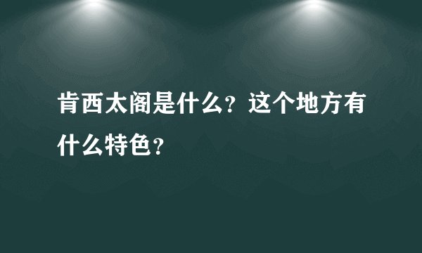 肯西太阁是什么？这个地方有什么特色？