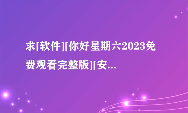 求[软件][你好星期六2023免费观看完整版][安卓版][纯净版][无广告][免费下…网盘链接获取