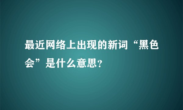 最近网络上出现的新词“黑色会”是什么意思？