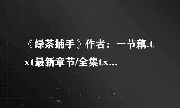 《绿茶捕手》作者：一节藕.txt最新章节/全集txt免费下载