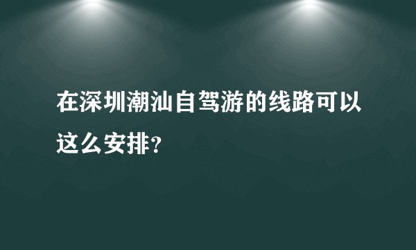在深圳潮汕自驾游的线路可以这么安排？