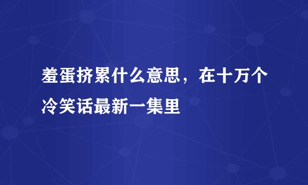 羞蛋挤累什么意思，在十万个冷笑话最新一集里