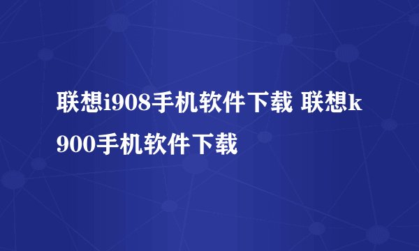 联想i908手机软件下载 联想k900手机软件下载
