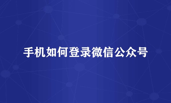手机如何登录微信公众号