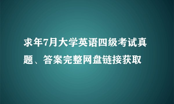 求年7月大学英语四级考试真题、答案完整网盘链接获取