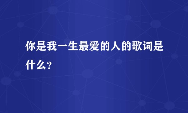 你是我一生最爱的人的歌词是什么？