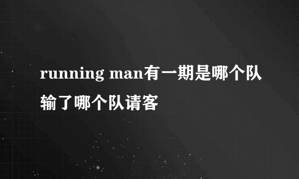 running man有一期是哪个队输了哪个队请客