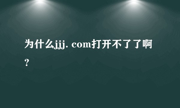 为什么jjj. com打开不了了啊？