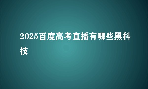 2025百度高考直播有哪些黑科技