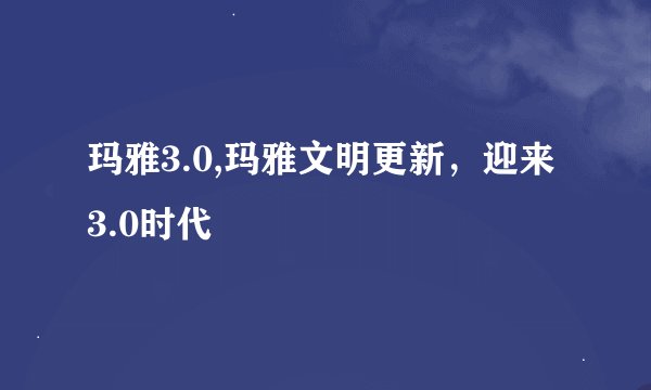 玛雅3.0,玛雅文明更新，迎来3.0时代