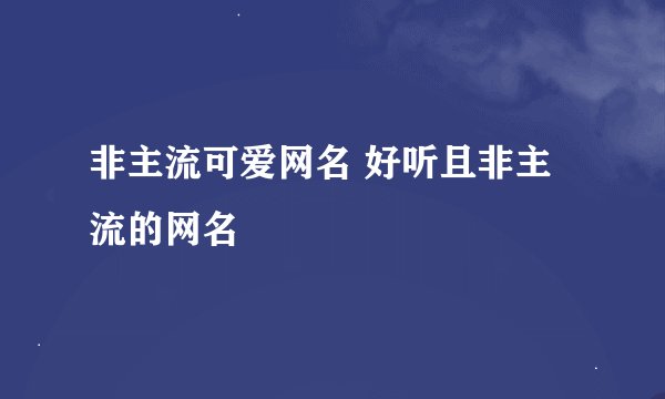 非主流可爱网名 好听且非主流的网名
