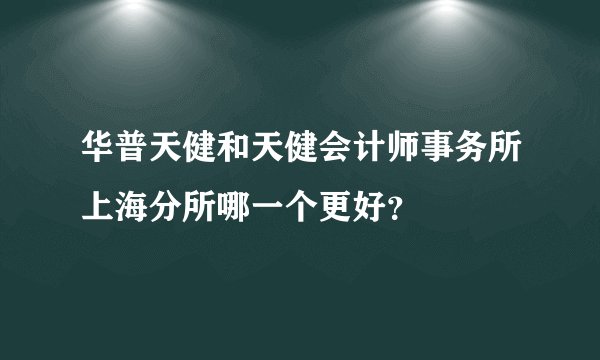 华普天健和天健会计师事务所上海分所哪一个更好？
