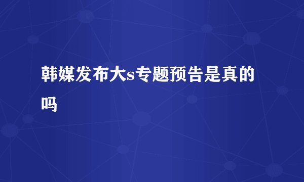 韩媒发布大s专题预告是真的吗