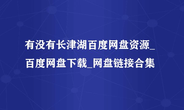 有没有长津湖百度网盘资源_百度网盘下载_网盘链接合集