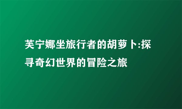 芙宁娜坐旅行者的胡萝卜:探寻奇幻世界的冒险之旅