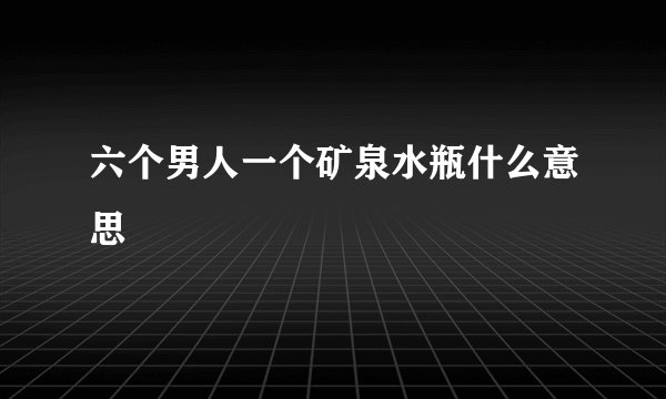 六个男人一个矿泉水瓶什么意思