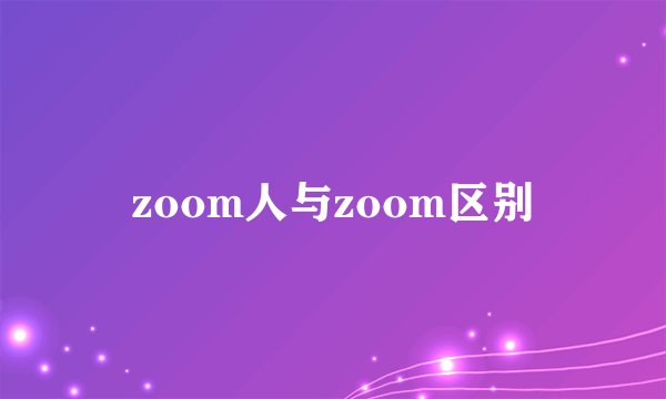 zoom人与zoom区别