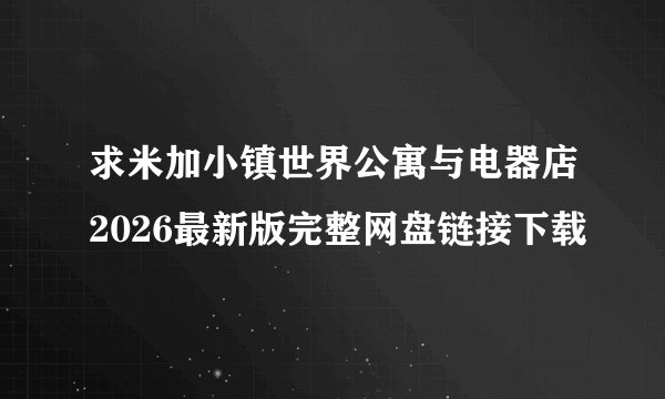 求米加小镇世界公寓与电器店2026最新版完整网盘链接下载