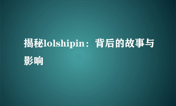 揭秘lolshipin:背后的故事与影响