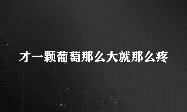 才一颗葡萄那么大就那么疼