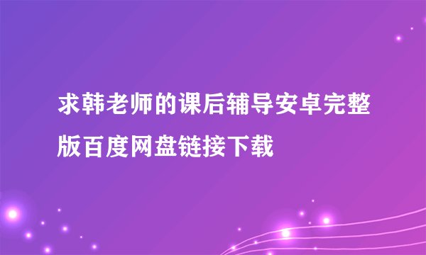 求韩老师的课后辅导安卓完整版百度网盘链接下载