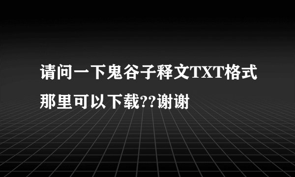 请问一下鬼谷子释文TXT格式那里可以下载??谢谢