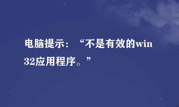 电脑提示：“不是有效的win32应用程序。”