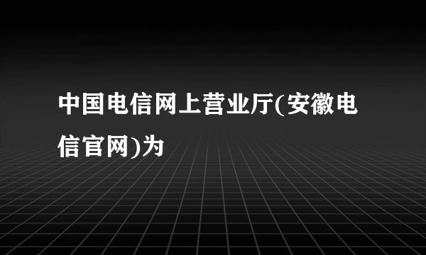 中国电信网上营业厅(安徽电信官网)为