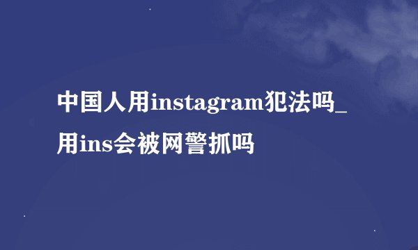 中国人用instagram犯法吗_用ins会被网警抓吗