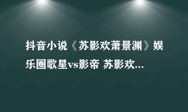 抖音小说《苏影欢萧景渊》娱乐圈歌星vs影帝 苏影欢萧景渊现代文完结全文在线txt阅读【全章节】