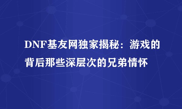 DNF基友网独家揭秘：游戏的背后那些深层次的兄弟情怀
