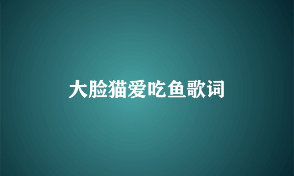 大脸猫爱吃鱼歌词