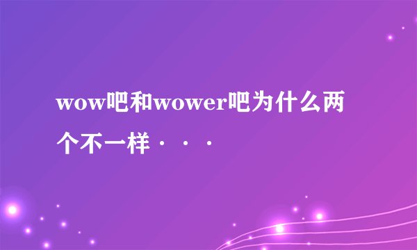 wow吧和wower吧为什么两个不一样···